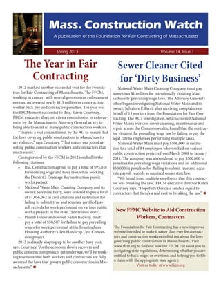 Mass. Construction Watch
                         A publication of the Foundation for Fair Contracting of Massachusetts

                   	
                           Spring 2013							Volume 14, Issue 1


       The Year in Fair                                           Sewer Cleaner Cited
        Contracting                                               for ‘Dirty Business’
    2012 marked another successful year for the Founda-            National Water Main Cleaning Company must pay
tion for Fair Contracting of Massachusetts. The FFCM,          more than $1 million for intentionally violating Mas-
working in concert with several government enforcement         sachusetts’ prevailing wage laws. The Attorney General’s
entities, recoverred nearly $1.3 million in construction       office began investigating National Water Main and its
worker back pay and contractor penalties. The year was         owner, Salvatore F. Perri, after receiving complaints on
the FFCMs most successful to date. Karen Courtney,             behalf of 13 workers from the Foundation for Fair Con-
FFCM executive director, cites a commitment to enforce-        tracting. The AG’s investigation, which covered National
ment by the Massachusetts Attorney General as key to           Water Main’s work on sewer cleaning, maintenance and
being able to assist so many public construction workers.      repair across the Commonwealth, found that the contrac-
    “There is a real committment by the AG to ensure that      tor violated the prevailing wage law by failing to pay the
the laws covering public construction in Massachusetts         legal rate to employees performing multiple tasks.
are enforces,” says Courtney. “That makes our job of as-           National Water Main must pay $506,000 in restitu-
sisting public construction workers and contractors that       tion to a total of 84 employees who worked on various
much easier.”                                                  public construction projects from March 2008 to January
    Cases pursued by the FFCM in 2012 resulted in the          2011. The company was also ordered to pay $500,000 in
following citations:                                           penalties for prevailing wage violations and an additional
    •	 BSL Construction agreed to pay a total of $95,848       $50,000 in penalties for ffailing to submit true and accu-
        for violating wage and hour laws while working         rate payroll records as required under state law.
        the District 2 Drainage Reconstruction public              “We heard from multiple employees that this contrac-
        works project.                                         tor was breaking the law,” FFCM executive director Karen
    •	 National Water Main Cleaning Company and its            Courtney says. “Hopefully this case sends a signal to
        owner, Salvatore Perry, were ordered to pay a total
        of $1,056,062 in civil citations and restitution for                                                            ▪
                                                               contractors that there’s a real cost to breaking the law.”

        failing to submit true and accurate certified pay-
        roll records for work performed on various public
        works projects in the state. (See related story).       New FFMC Website to Aid Construction
    •	 Plumb House and owner, Sarah Badway, must                       Workers, Contractors
        pay a total of $50,507 for failure to pay prevailing
        wages for work performed at the Framingham             The Foundation for Fair Contracting has a new improved
        Housing Authority’s Ten Handicap Unit Conver-          website intended to make it easier than ever for contrac-
        sion project.                                          tors and construction workers to find out about the laws
    2013 is already shaping up to be another busy year,        governing public construction in Massachusetts. Visit
says Courtney. “As the economy slowly recovers and             www.ffcm.org to find out how the FFCM can assist you in
public construction projects get underway, we’ll be work-      navigating state regulations, determining whether you are
ing to ensure that both workers and contractors are fully      entitled to back wages or overtime, and helping you to file
aware of the laws that govern public construction in Mas-      a claim with the appropriate state agency.
sachusetts.”
            ▪                                                                 Visit us today at www.ffcm.org
 