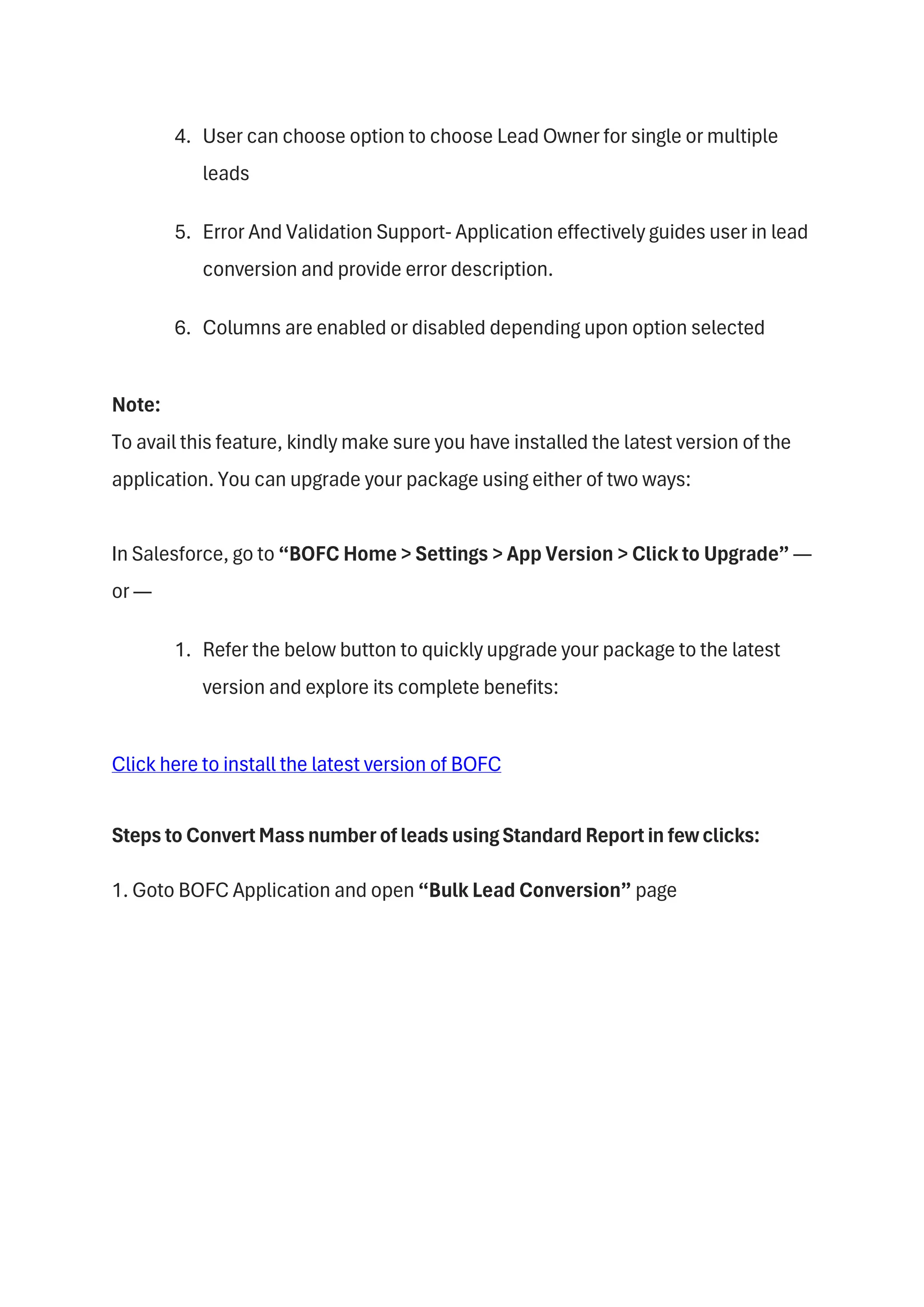 4. User can choose option to choose Lead Owner for single or multiple
leads
5. Error And Validation Support- Application effectively guides user in lead
conversion and provide error description.
6. Columns are enabled or disabled depending upon option selected
Note:
To avail this feature, kindly make sure you have installed the latest version of the
application. You can upgrade your package using either of two ways:
In Salesforce, go to “BOFC Home > Settings > App Version > Click to Upgrade” —
or —
1. Refer the below button to quickly upgrade your package to the latest
version and explore its complete benefits:
Click here to install the latest version of BOFC
Steps to ConvertMassnumberofleads usingStandard Report in fewclicks:
1. Goto BOFC Application and open “Bulk Lead Conversion” page
 