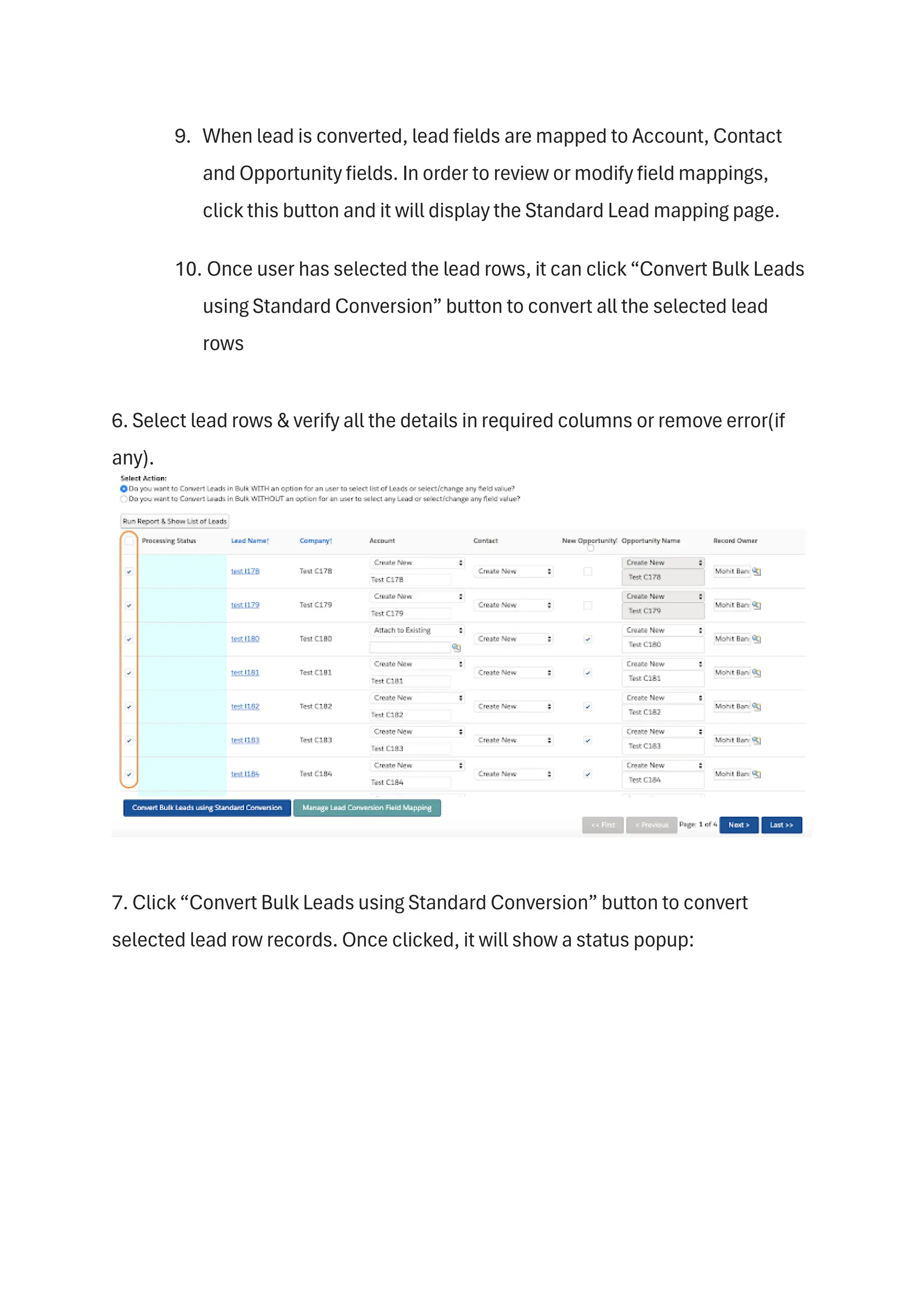 9. When lead is converted, lead fields are mapped to Account, Contact
and Opportunity fields. In order to review or modify field mappings,
click this button and it will display the Standard Lead mapping page.
10. Once user has selected the lead rows, it can click “Convert Bulk Leads
using Standard Conversion” button to convert all the selected lead
rows
6. Select lead rows & verify all the details in required columns or remove error(if
any).
7. Click “Convert Bulk Leads using Standard Conversion” button to convert
selected lead row records. Once clicked, it will show a status popup:
 