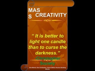 “ It is better to
light one candle
than to curse the
darkness.”
-Christopher
Society
MAS
S CREATIVITY
One World, One Civilization: Seven Billion Human Building
Blocks
 