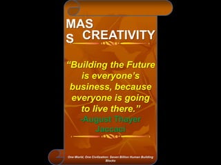 MAS
S CREATIVITY
“Building the Future
is everyone’s
business, because
everyone is going
to live there.”
-August Thayer
Jaccaci
One World, One Civilization: Seven Billion Human Building
Blocks
 