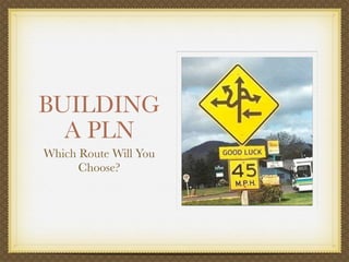 BUILDING
  A PLN
Which Route Will You
      Choose?
 
