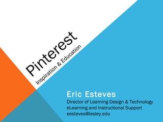 s t
    ere                                at
                                         i on


 int                    &
                            E   d uc


PIns
       p ira
               t io n



                                Eric Esteves
                                Director of Learning Design & Technology
                                eLearning and Instructional Support
                                eesteves@lesley.edu
 