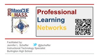 Professional
Learning
Networks
Facilitated by:
Jennifer L. Scheffer
@jlscheffer
Instructional Technology Specialist
Burlington High School

 