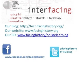 Our Blog: http://tech.facinghistory.org/ 
Our website: www.facinghistory.org 
Our PD: www.facinghistory/onlinelearning 
@facinghistory 
#FHOnline 
www.facebook.com/FacingHistory 
 