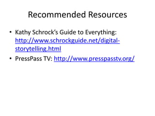 Recommended Resources 
• Kathy Schrock’s Guide to Everything: 
http://www.schrockguide.net/digital-storytelling. 
html 
• PressPass TV: http://www.presspasstv.org/ 
