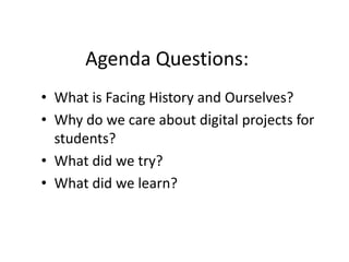 Agenda Questions: 
• What is Facing History and Ourselves? 
• Why do we care about digital projects for 
students? 
• What did we try? 
• What did we learn? 
 