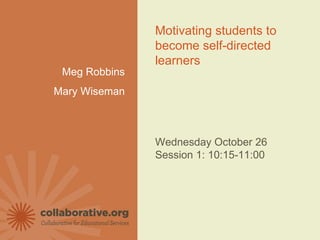 © Copyright 2010 Collaborative for Educational Services | Collaborative.org   Meg Robbins Mary Wiseman Motivating students to become self-directed learners  Wednesday October 26 Session 1: 10:15-11:00 