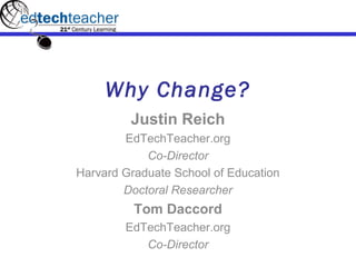 Why Change?
Justin Reich
EdTechTeacher.org
Co-Director
Harvard Graduate School of Education
Doctoral Researcher
Tom Daccord
EdTechTeacher.org
Co-Director
 