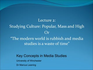 Lecture 2: Studying Culture: Popular, Mass and High Or “ The modern world is rubbish and media studies is a waste of time” Key Concepts in Media Studies University of Winchester Dr Marcus Leaning 