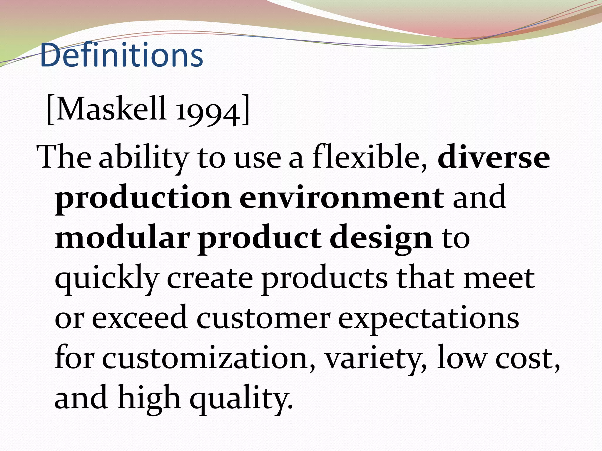  Definitions[Maskell1994]  The ability to use a flexible, diverse production environment and modular product design to quickly create products that meet or exceed customer expectations for customization, variety, low cost, and high quality.