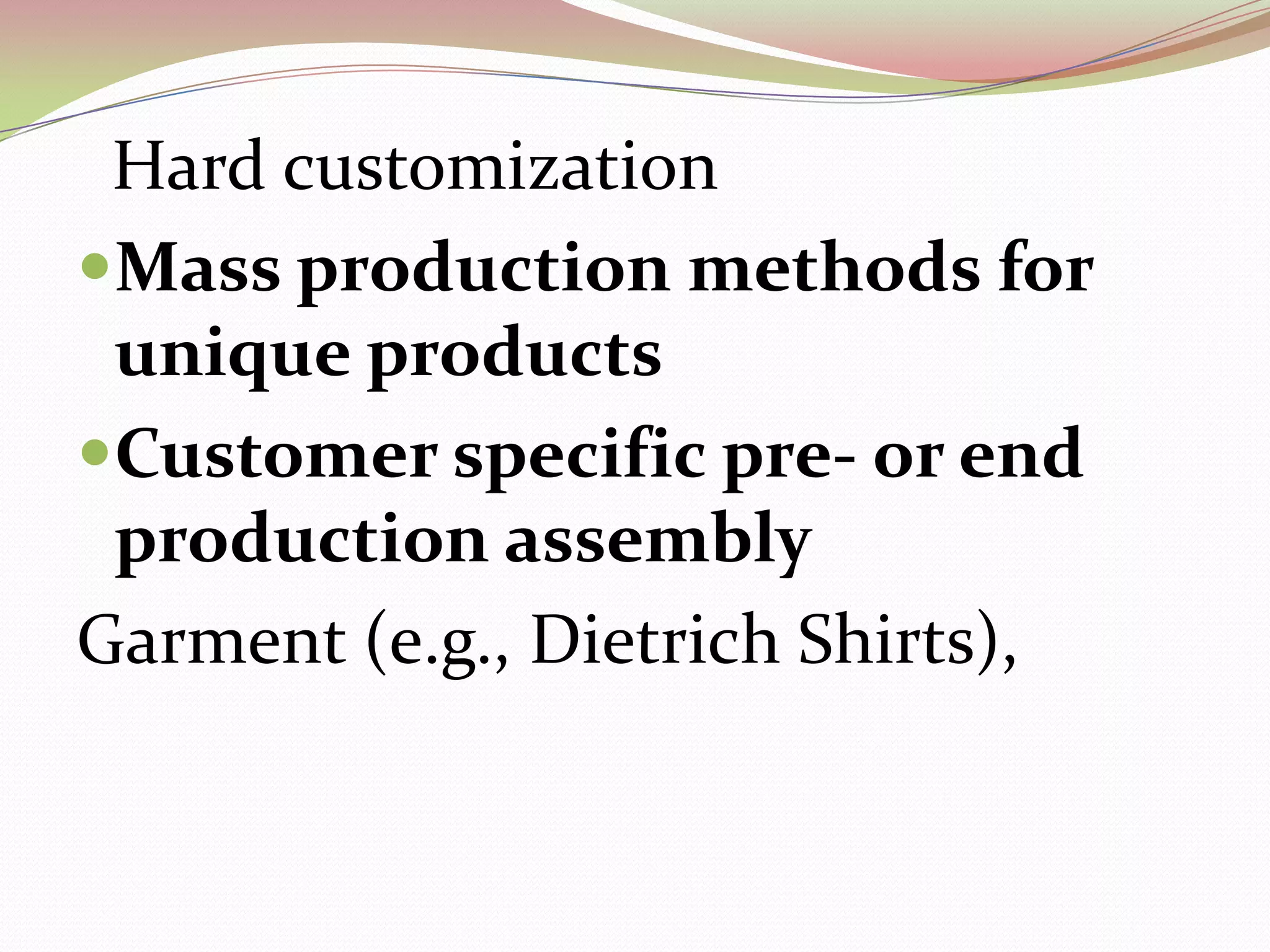   Hard customization     Mass production methods forunique productsCustomer specific pre- or end productionassemblyGarment (e.g., Dietrich Shirts),