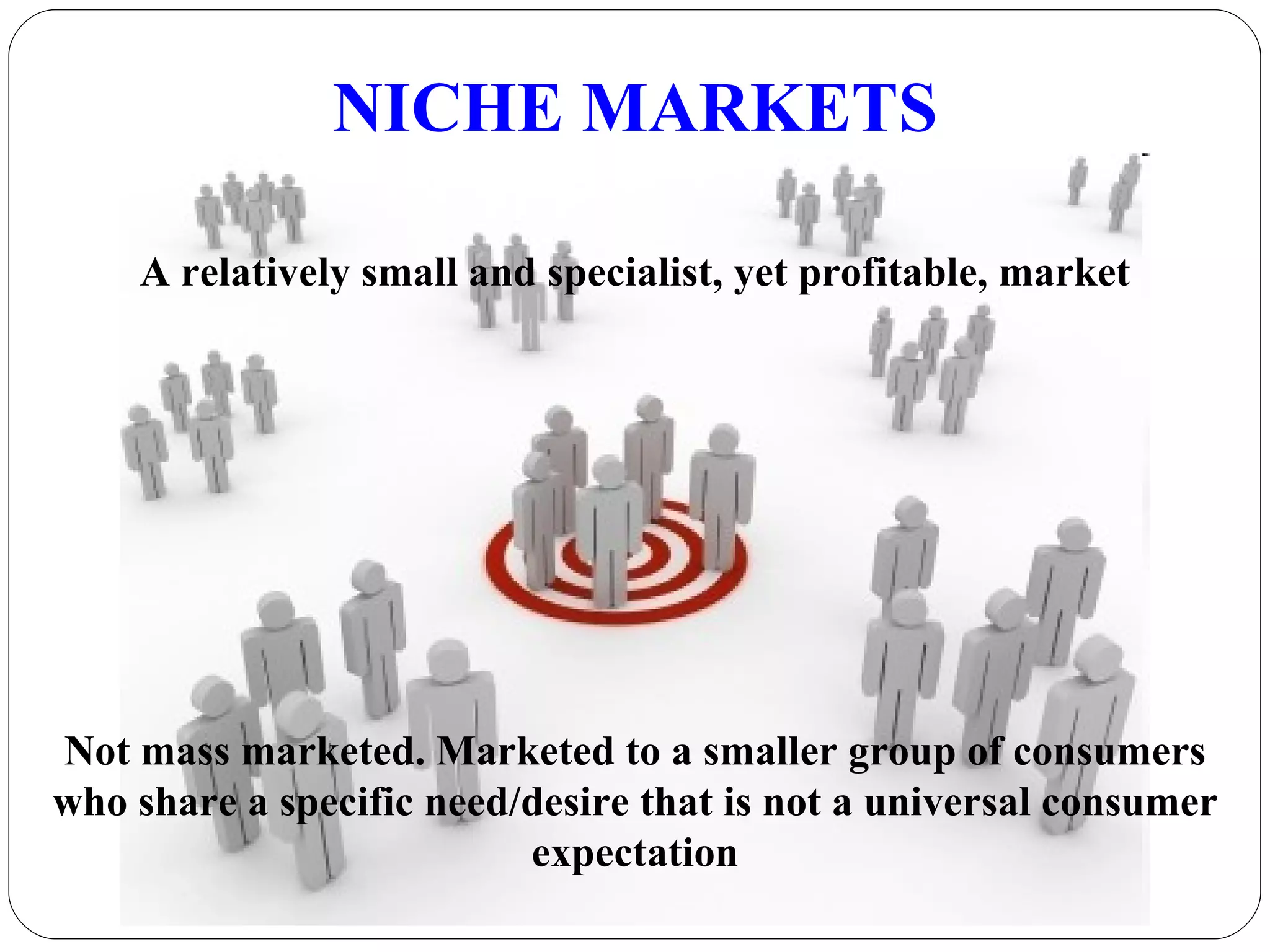 NICHE MARKETS A relatively small and specialist, yet profitable, market Not mass marketed. Marketed to a smaller group of consumers who share a specific need/desire that is not a universal consumer expectation 