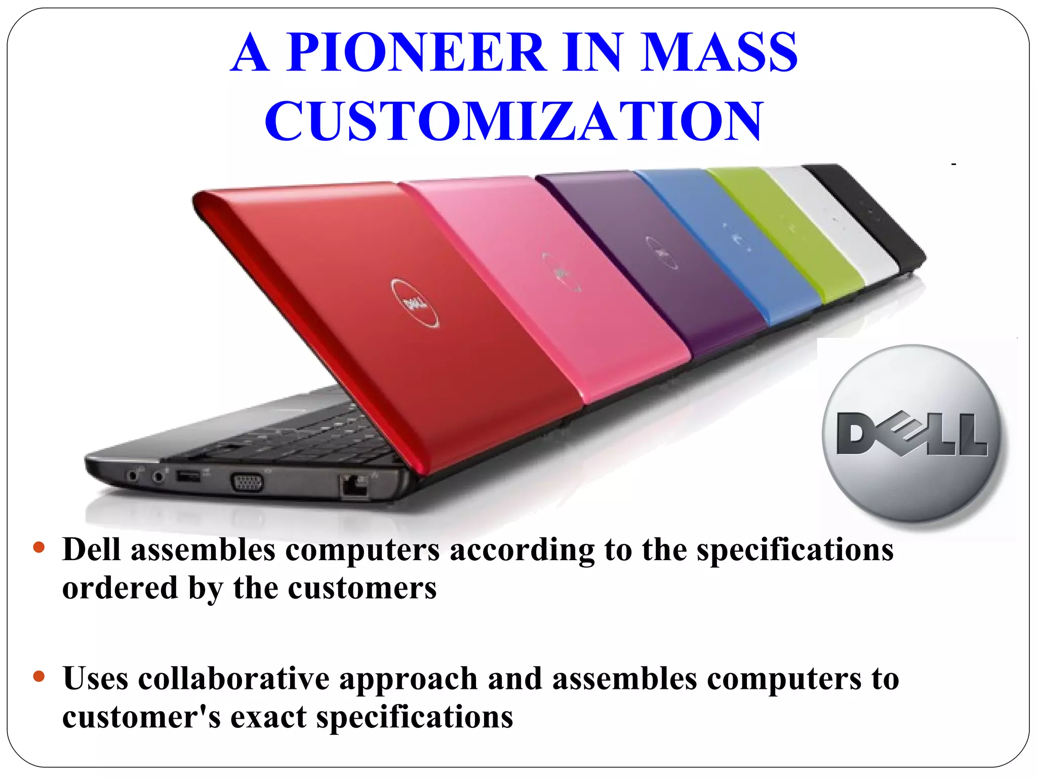 Dell assembles computers according to the specifications ordered by the customers Uses collaborative approach and assembles computers to customer's exact specifications  A PIONEER IN MASS CUSTOMIZATION 