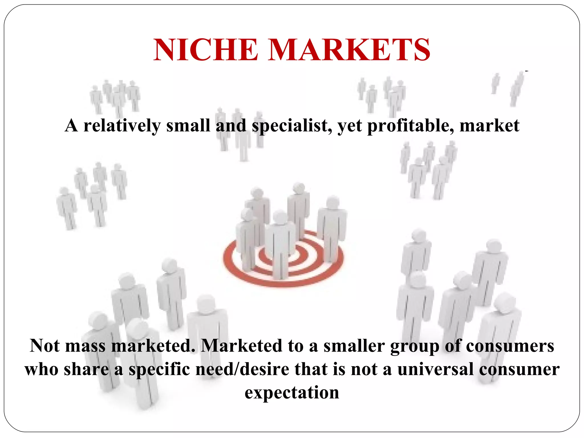 NICHE MARKETS A relatively small and specialist, yet profitable, market Not mass marketed. Marketed to a smaller group of consumers who share a specific need/desire that is not a universal consumer expectation 
