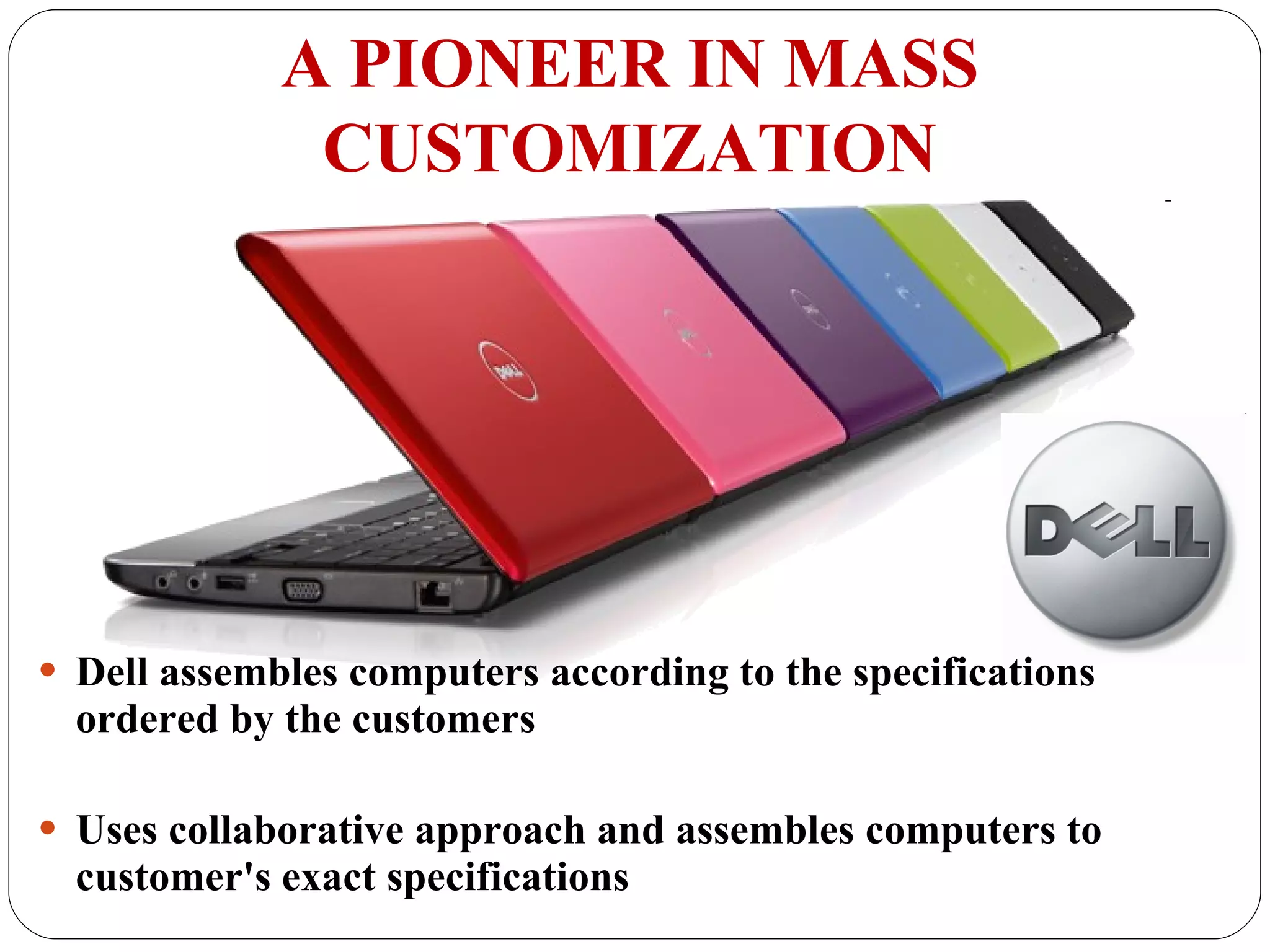 Dell assembles computers according to the specifications ordered by the customers Uses collaborative approach and assembles computers to customer's exact specifications  A PIONEER IN MASS CUSTOMIZATION 
