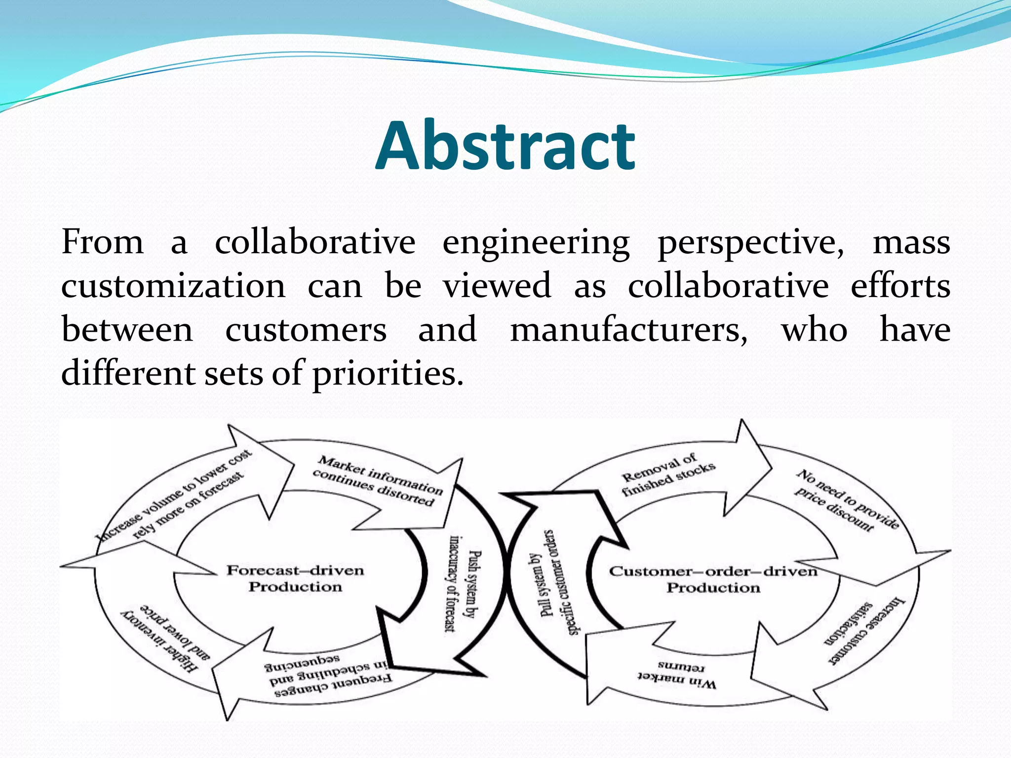 Abstract
From a collaborative engineering perspective, mass
customization can be viewed as collaborative efforts
between customers and manufacturers, who have
different sets of priorities.
 