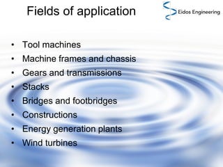 Fields of application
• Tool machines
• Machine frames and chassis
• Gears and transmissions
• Stacks
• Bridges and footbridges
• Constructions
• Energy generation plants
• Wind turbines

 