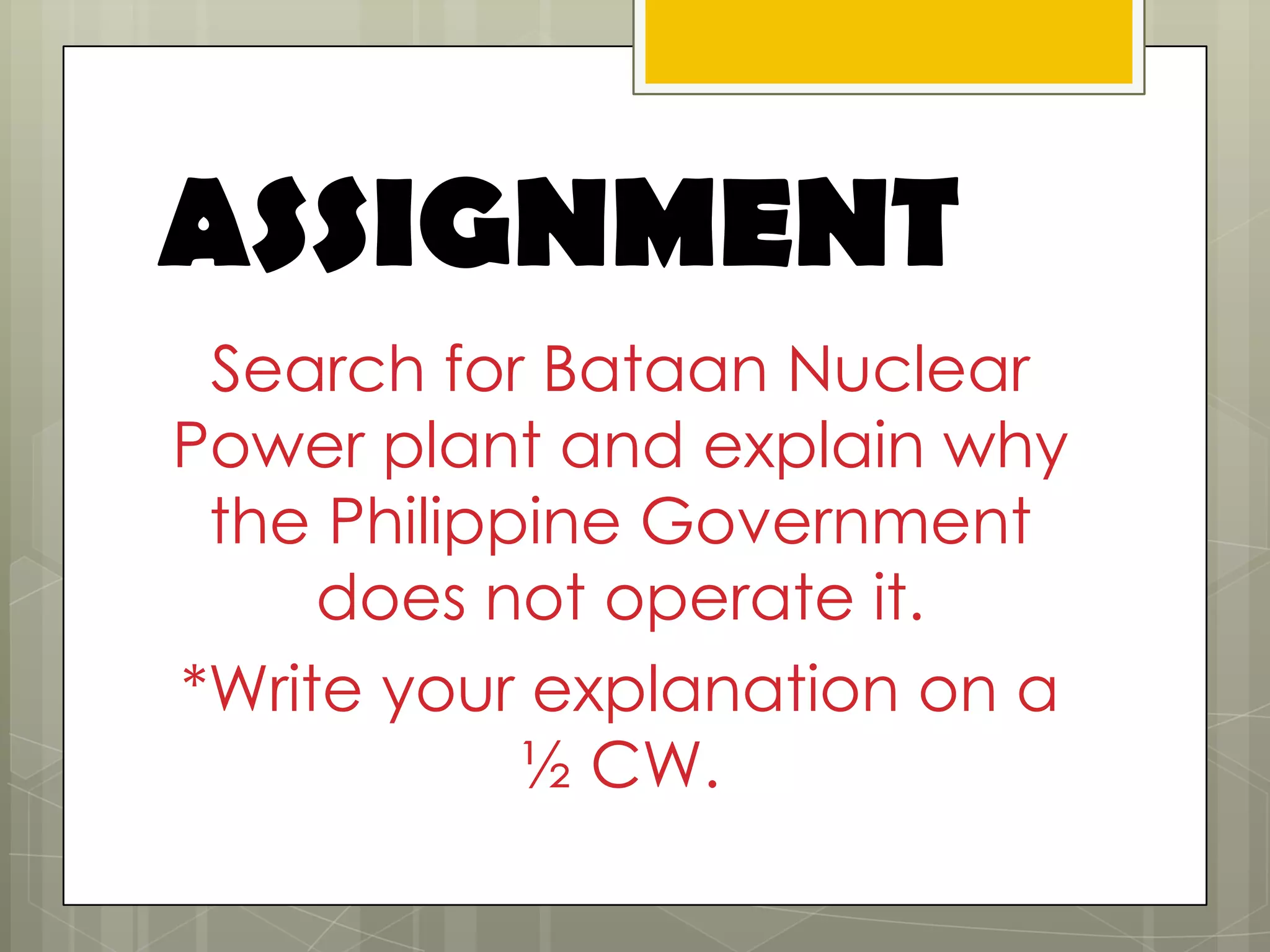 ASSIGNMENT
 Search for Bataan Nuclear
Power plant and explain why
 the Philippine Government
     does not operate it.
*Write your explanation on a
            ½ CW.
 