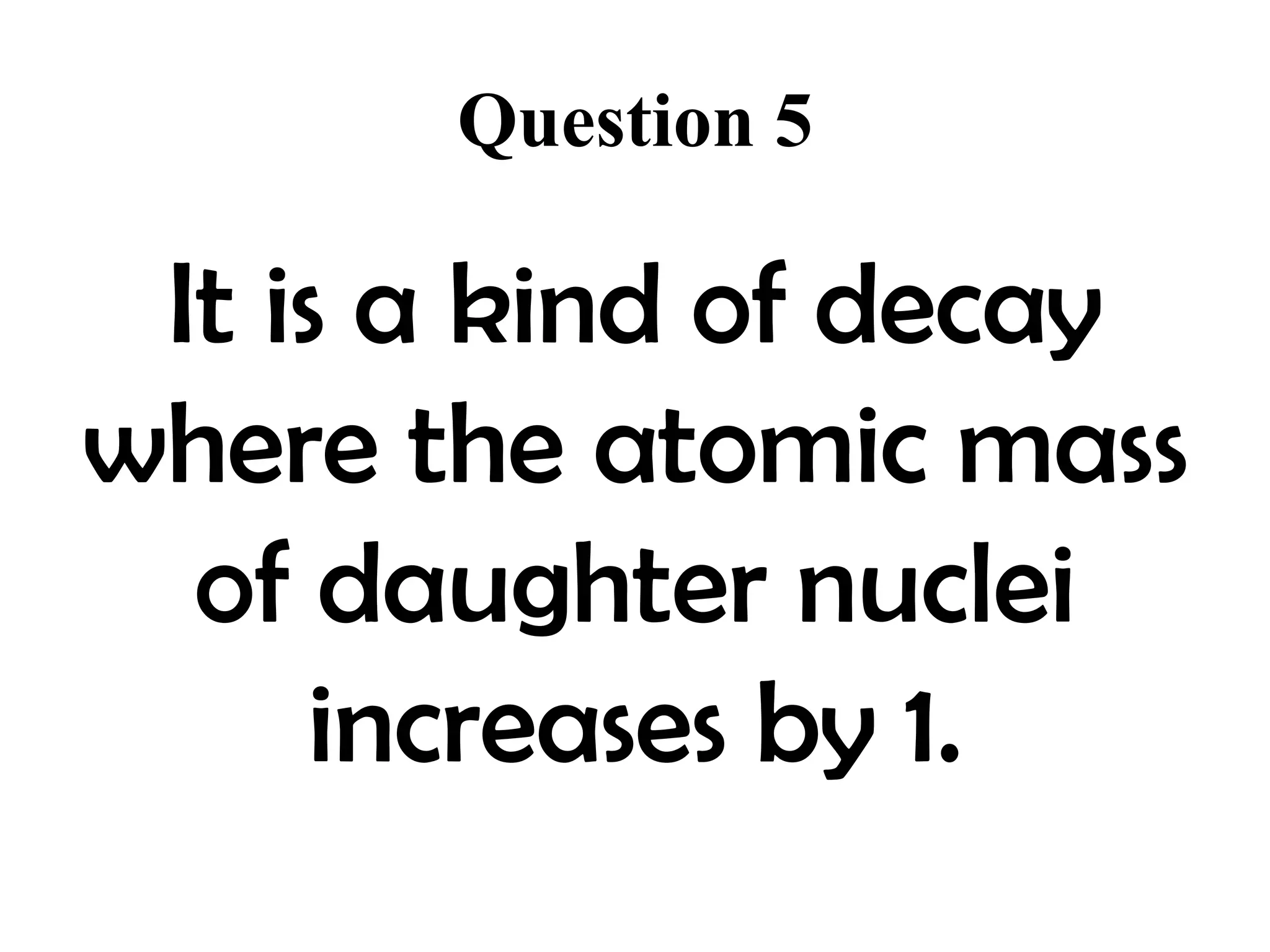 Question 5

 It is a kind of decay
where the atomic mass
  of daughter nuclei
      increases by 1.
 