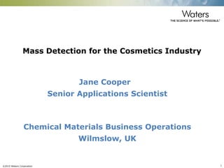 ©2015 Waters Corporation 1
Mass Detection for the Cosmetics Industry
Jane Cooper
Senior Applications Scientist
Chemical Materials Business Operations
Wilmslow, UK
 