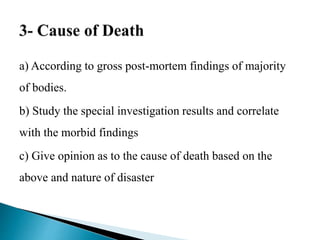 a) According to gross post-mortem findings of majority
of bodies.
b) Study the special investigation results and correlate
with the morbid findings
c) Give opinion as to the cause of death based on the
above and nature of disaster
 