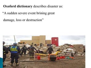 Oxoford dictionary describes disaster as:
“A sudden severe event brining great
damage, loss or destruction”
 