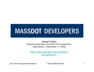 MASSDOT DEVELOPERS
                                    Joshua K. Robin
                     Massachusetts Executive Office of Transportation
                          Ignite Boston - September 17, 2009

                          http://www.mass.gov/eot/developers
                                    @massDOTdev


http://www.mass.gov/eot/developers        Twitter @MassDOTdev           1
 