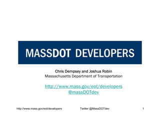 MASSDOT DEVELOPERS
                          Chris Dempsey and Joshua Robin
                     Massachusetts Department of Transportation

                     http://www.mass.gov/eot/developers
                               @massDOTdev


http://www.mass.gov/eot/developers      Twitter @MassDOTdev       1
 