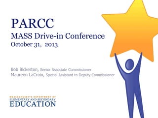 PARCC
MASS Drive-in Conference
October 31, 2013

Bob Bickerton, Senior Associate Commissioner
Maureen LaCroix, Special Assistant to Deputy Commissioner

 