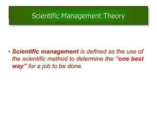Scientific Management theory
• Scientific management is defined as the use of
the scientific method to determine the “one best
way” for a job to be done.
Scientific Management Theory
 