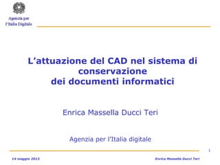 1
14 maggio 2013 Enrica Massella Ducci Teri
L’attuazione del CAD nel sistema di
conservazione
dei documenti informatici
Enrica Massella Ducci Teri
Agenzia per l’Italia digitale
 