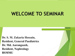 WELCOME TO SEMINAR
Dr. S. M. Zakaria Hossain,
Resident, General Paediatrics
Dr. Md. Aurangozeb,
Resident, Nephrology
BSMMU
 