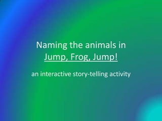 Naming the animals in
  Jump, Frog, Jump!
an interactive story-telling activity
 