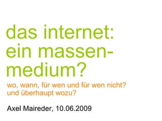 das internet:  ein massen-medium? wo, wann, f ür w en und für wen nicht? und überhaupt wozu? Axel Maireder, 10.06.2009 