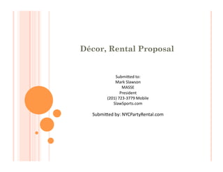 Décor, Rental Proposal

Submi&ed	
  to:	
  
Mark	
  Slawson	
  
MASSE	
  
President	
  	
  
(201)	
  723-­‐3779	
  Mobile	
  	
  
SlawSports.com	
  

Submi&ed	
  by:	
  NYCPartyRental.com	
  

 