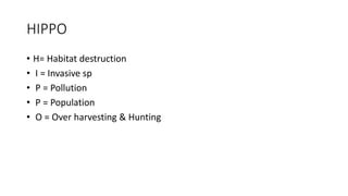 HIPPO
• H= Habitat destruction
• I = Invasive sp
• P = Pollution
• P = Population
• O = Over harvesting & Hunting
 