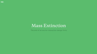 Mass Extinction
The end of an era for interaction design firms
 
