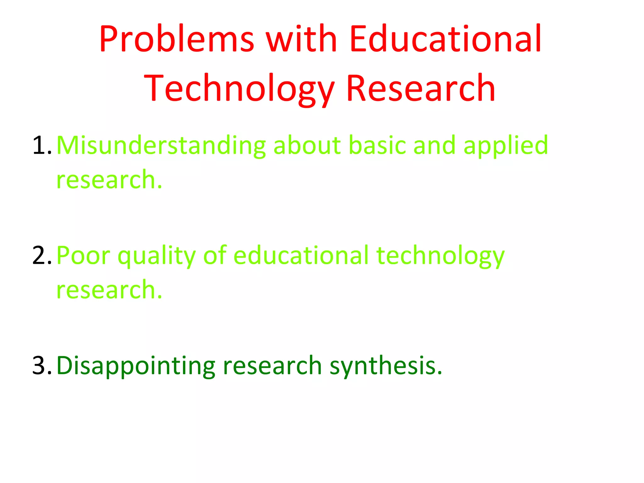Problems with Educational
       Technology Research
1.Misunderstanding about basic and applied
  research.

2.Poor quality of educational technology
  research.

3.Disappointing research synthesis.
 