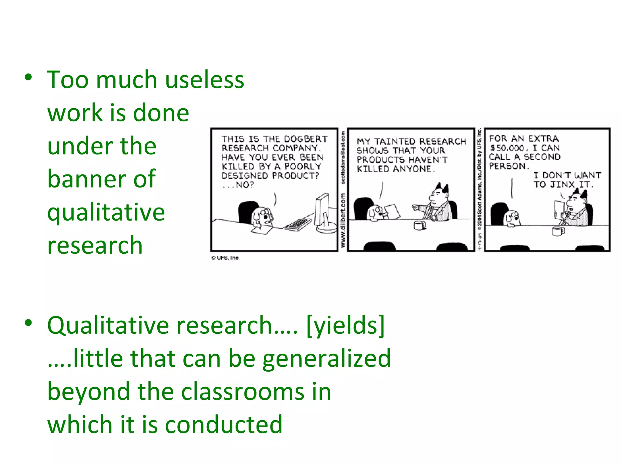 • Too much useless
  work is done
  under the
  banner of
  qualitative
  research

• Qualitative research…. [yields]
  ….little that can be generalized
  beyond the classrooms in
  which it is conducted
 