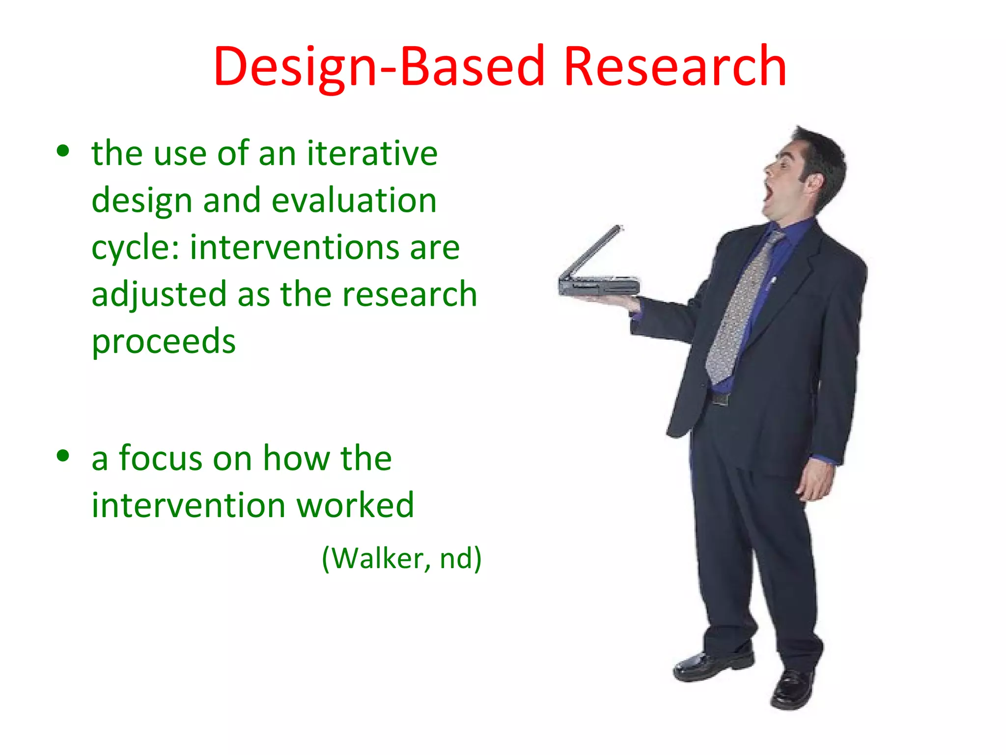 Design-Based Research
• the use of an iterative
  design and evaluation
  cycle: interventions are
  adjusted as the research
  proceeds

• a focus on how the
  intervention worked
                (Walker, nd)
 