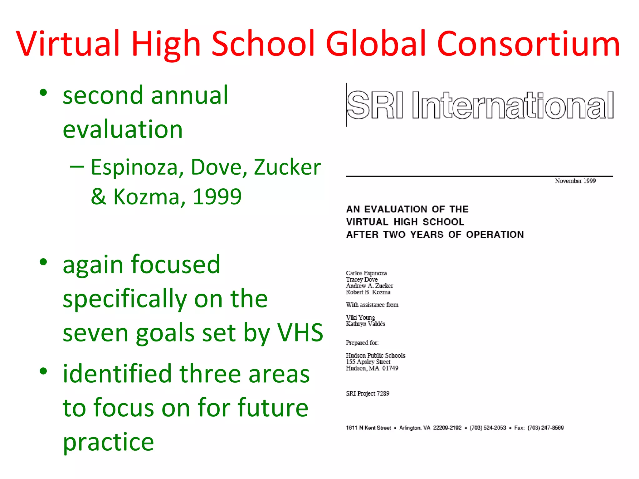 Virtual High School Global Consortium
 • second annual
   evaluation
   – Espinoza, Dove, Zucker
     & Kozma, 1999

 • again focused
   specifically on the
   seven goals set by VHS
 • identified three areas
   to focus on for future
   practice
 