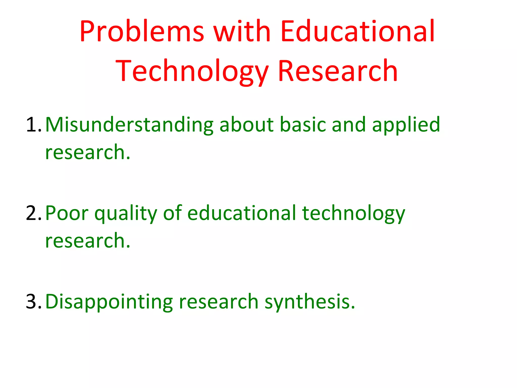 Problems with Educational
       Technology Research
1.Misunderstanding about basic and applied
  research.

2.Poor quality of educational technology
  research.

3.Disappointing research synthesis.
 