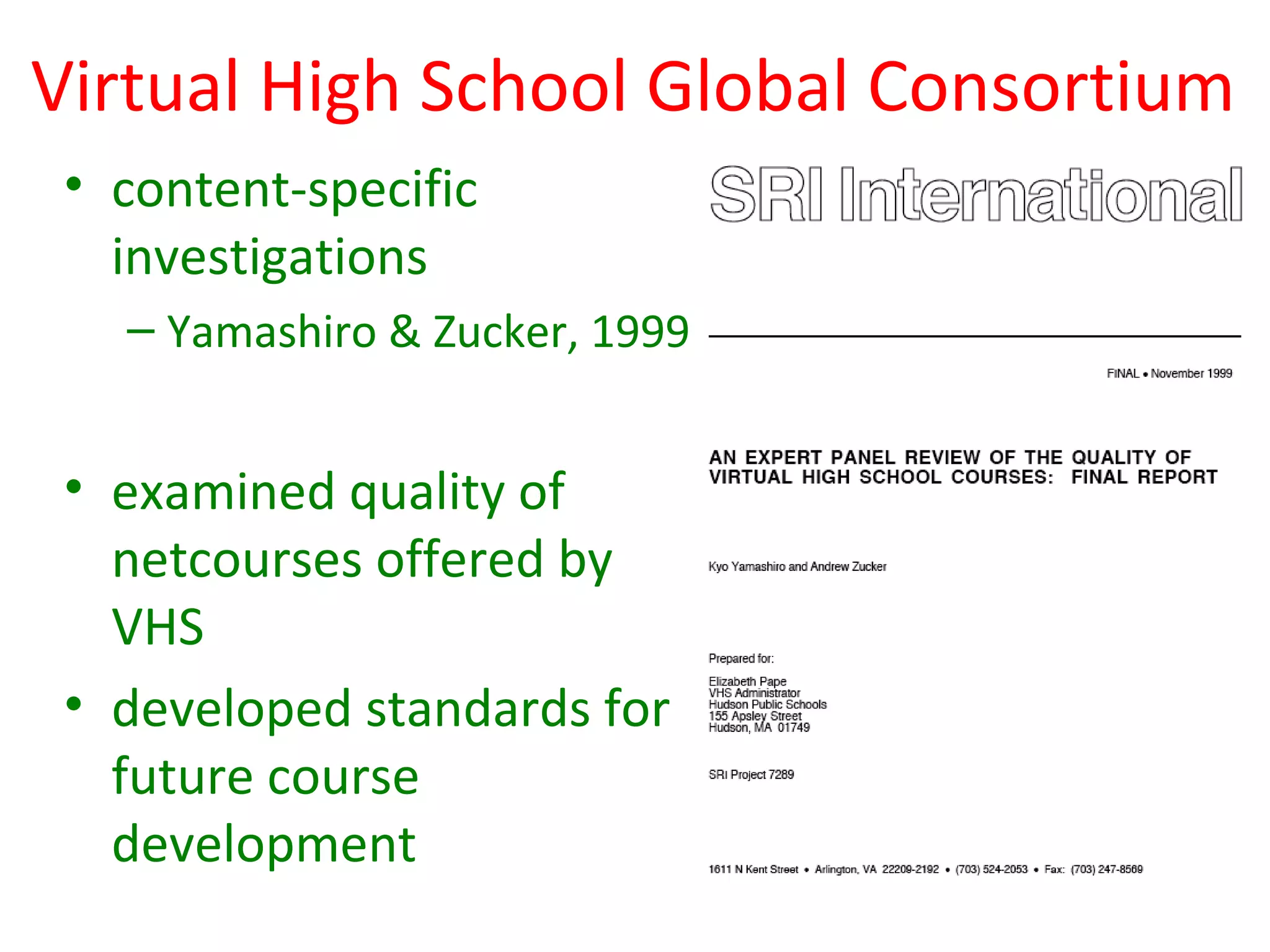 Virtual High School Global Consortium
 • content-specific
   investigations
   – Yamashiro & Zucker, 1999


 • examined quality of
   netcourses offered by
   VHS
 • developed standards for
   future course
   development
 