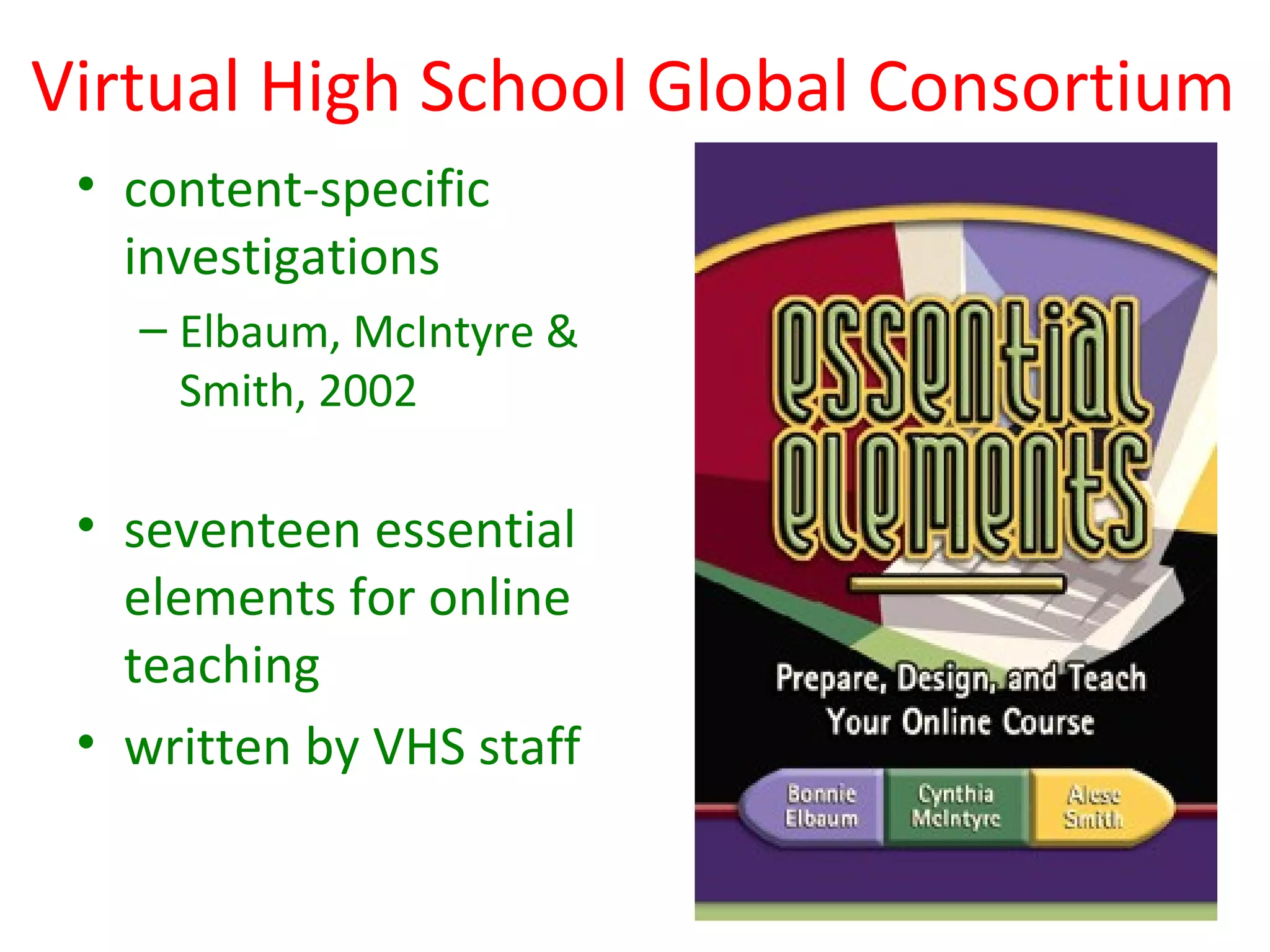 Virtual High School Global Consortium
 • content-specific
   investigations
   – Elbaum, McIntyre &
     Smith, 2002

 • seventeen essential
   elements for online
   teaching
 • written by VHS staff
 