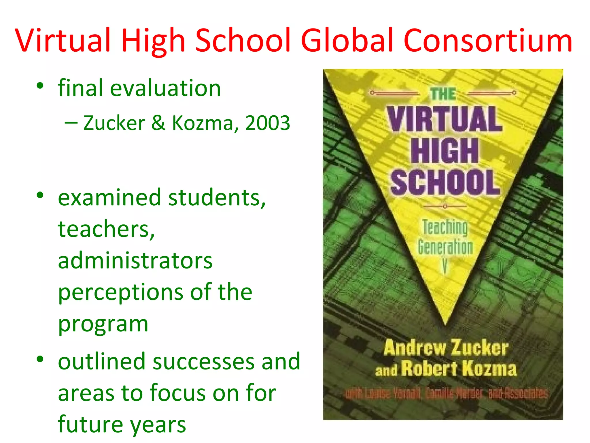 Virtual High School Global Consortium
 • final evaluation
   – Zucker & Kozma, 2003


 • examined students,
   teachers,
   administrators
   perceptions of the
   program
 • outlined successes and
   areas to focus on for
   future years
 