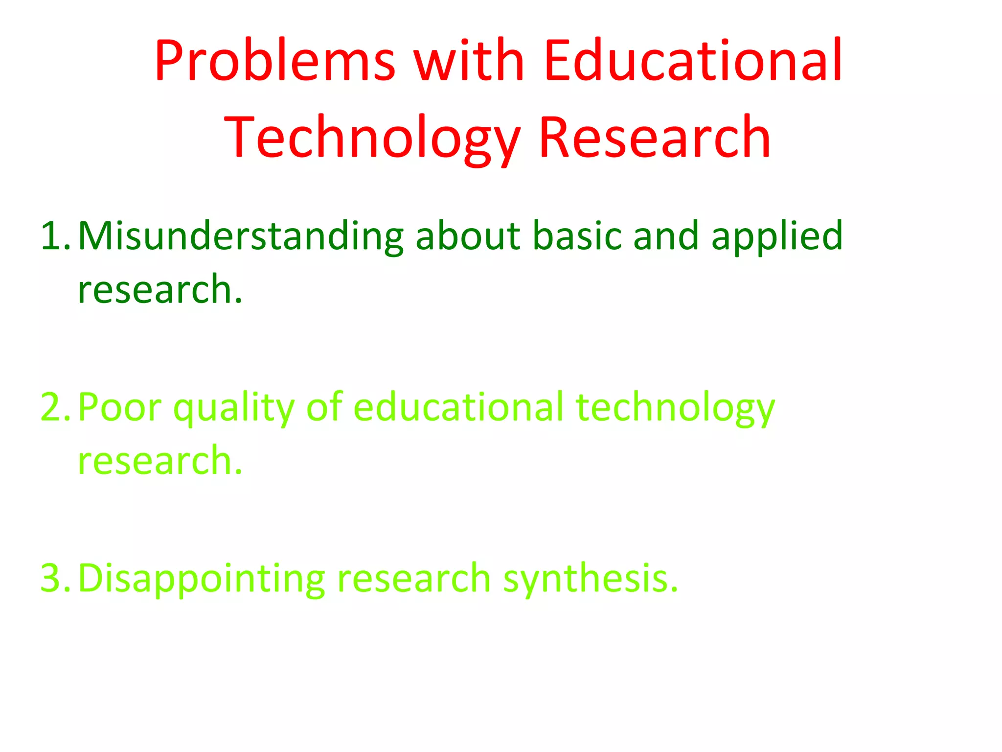 Problems with Educational
        Technology Research
1.Misunderstanding about basic and applied
  research.

2.Poor quality of educational technology
  research.

3.Disappointing research synthesis.
 