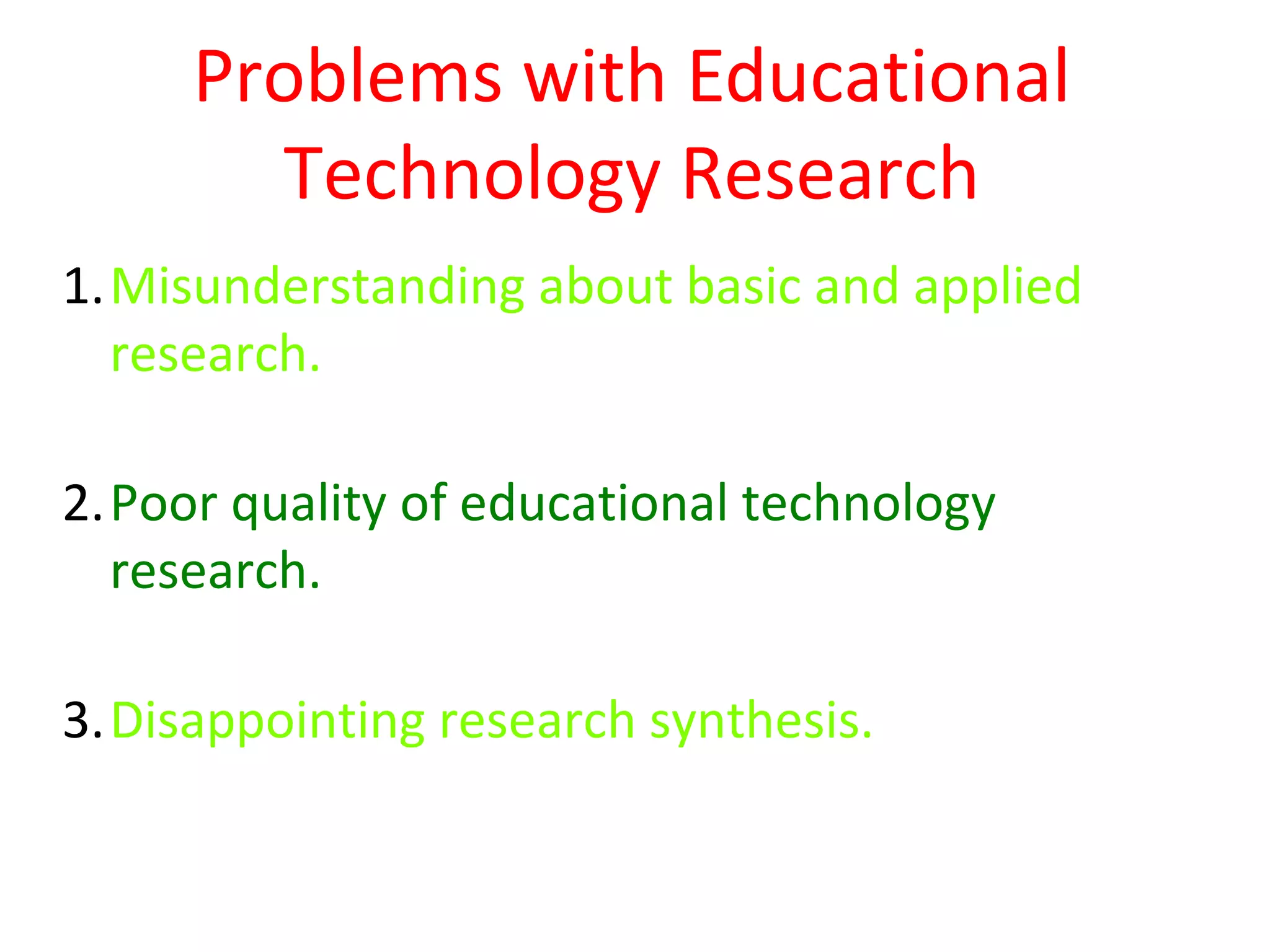 Problems with Educational
       Technology Research
1.Misunderstanding about basic and applied
  research.

2.Poor quality of educational technology
  research.

3.Disappointing research synthesis.
 