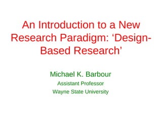 An Introduction to a New
Research Paradigm: ‘Design-
      Based Research’

       Michael K. Barbour
         Assistant Professor
        Wayne State University
 