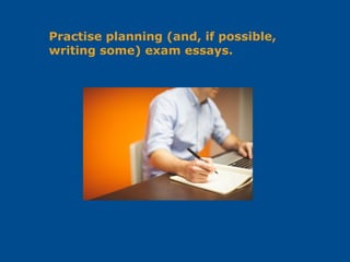 Practise planning (and, if possible,
writing some) exam essays.
 